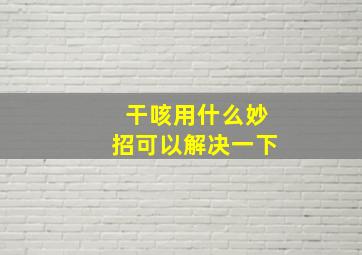 干咳用什么妙招可以解决一下