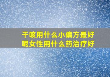 干咳用什么小偏方最好呢女性用什么药治疗好