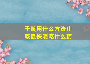 干咳用什么方法止咳最快呢吃什么药