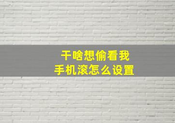 干啥想偷看我手机滚怎么设置