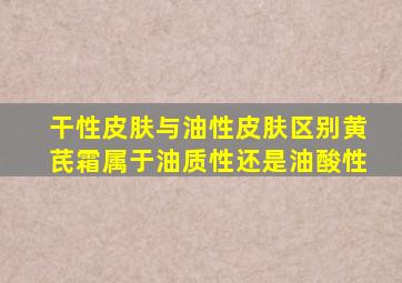 干性皮肤与油性皮肤区别黄芪霜属于油质性还是油酸性