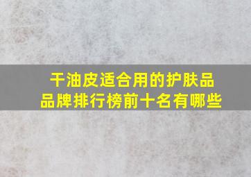 干油皮适合用的护肤品品牌排行榜前十名有哪些