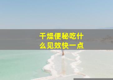 干燥便秘吃什么见效快一点