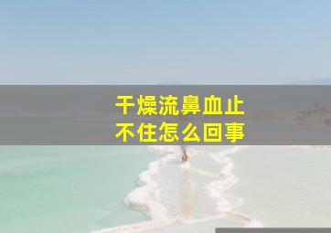 干燥流鼻血止不住怎么回事