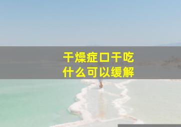 干燥症口干吃什么可以缓解