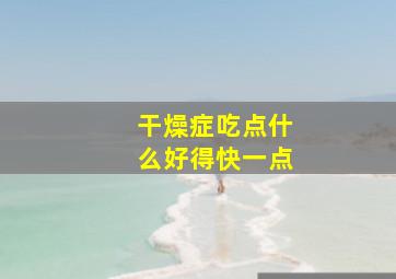 干燥症吃点什么好得快一点