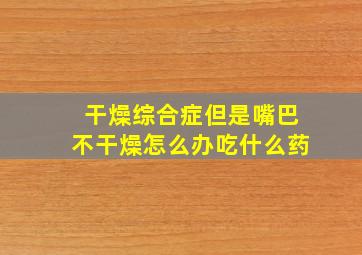 干燥综合症但是嘴巴不干燥怎么办吃什么药