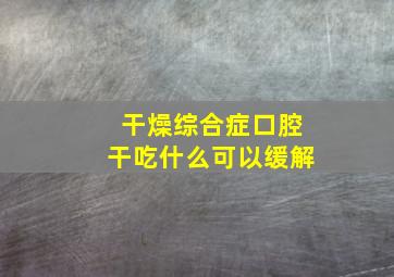 干燥综合症口腔干吃什么可以缓解