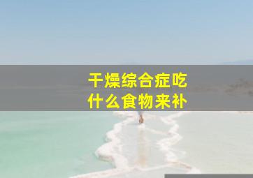 干燥综合症吃什么食物来补