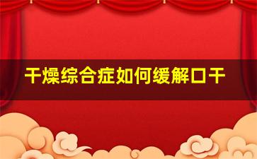 干燥综合症如何缓解口干