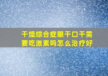 干燥综合症眼干口干需要吃激素吗怎么治疗好