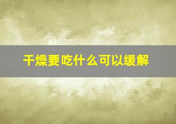 干燥要吃什么可以缓解