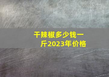 干辣椒多少钱一斤2023年价格