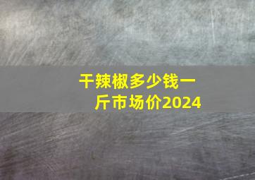 干辣椒多少钱一斤市场价2024