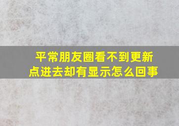 平常朋友圈看不到更新点进去却有显示怎么回事