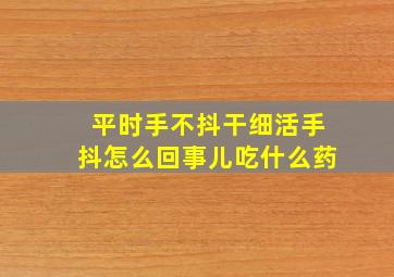 平时手不抖干细活手抖怎么回事儿吃什么药