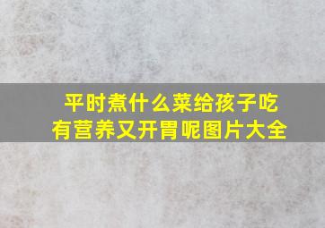 平时煮什么菜给孩子吃有营养又开胃呢图片大全