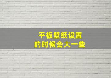 平板壁纸设置的时候会大一些