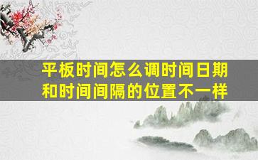 平板时间怎么调时间日期和时间间隔的位置不一样