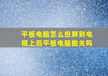 平板电脑怎么投屏到电视上后平板电脑能关吗