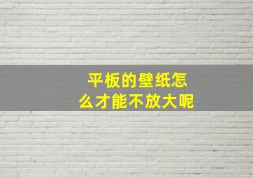 平板的壁纸怎么才能不放大呢