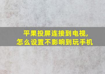 平果投屏连接到电视,怎么设置不影响到玩手机