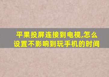 平果投屏连接到电视,怎么设置不影响到玩手机的时间