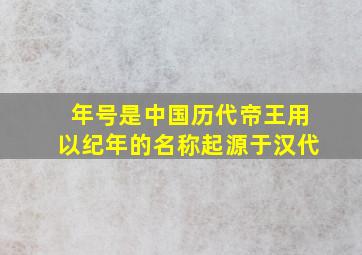 年号是中国历代帝王用以纪年的名称起源于汉代