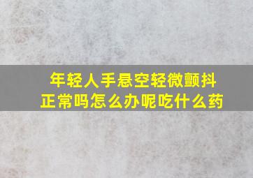 年轻人手悬空轻微颤抖正常吗怎么办呢吃什么药