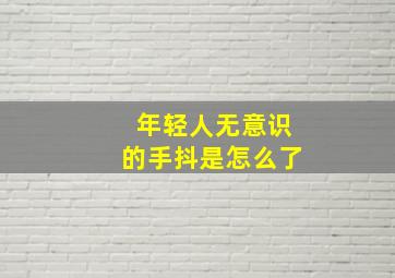 年轻人无意识的手抖是怎么了