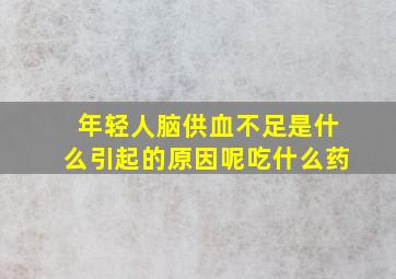 年轻人脑供血不足是什么引起的原因呢吃什么药