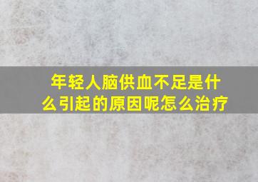 年轻人脑供血不足是什么引起的原因呢怎么治疗