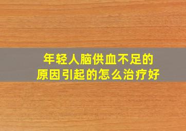 年轻人脑供血不足的原因引起的怎么治疗好