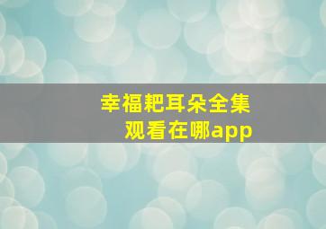 幸福耙耳朵全集观看在哪app