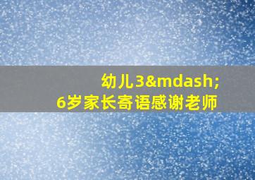 幼儿3—6岁家长寄语感谢老师