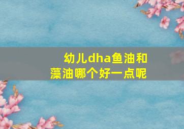 幼儿dha鱼油和藻油哪个好一点呢