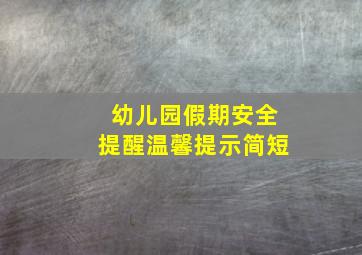 幼儿园假期安全提醒温馨提示简短