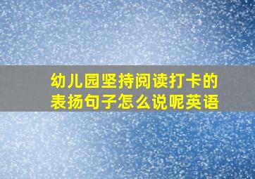 幼儿园坚持阅读打卡的表扬句子怎么说呢英语