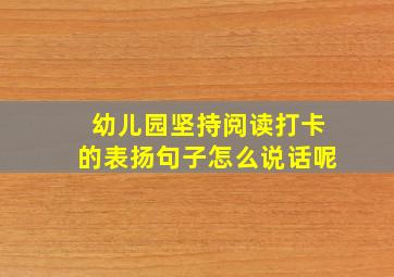 幼儿园坚持阅读打卡的表扬句子怎么说话呢