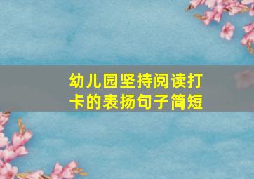 幼儿园坚持阅读打卡的表扬句子简短