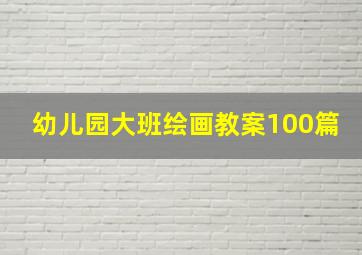 幼儿园大班绘画教案100篇