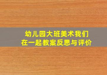 幼儿园大班美术我们在一起教案反思与评价