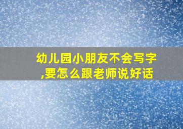 幼儿园小朋友不会写字,要怎么跟老师说好话