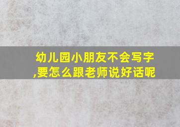 幼儿园小朋友不会写字,要怎么跟老师说好话呢