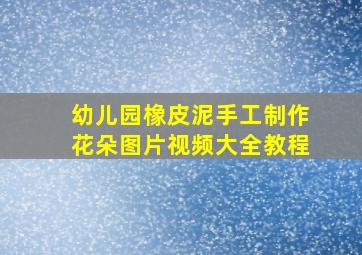 幼儿园橡皮泥手工制作花朵图片视频大全教程