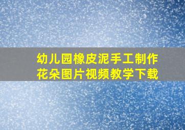 幼儿园橡皮泥手工制作花朵图片视频教学下载