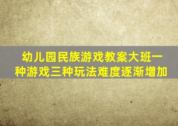 幼儿园民族游戏教案大班一种游戏三种玩法难度逐渐增加