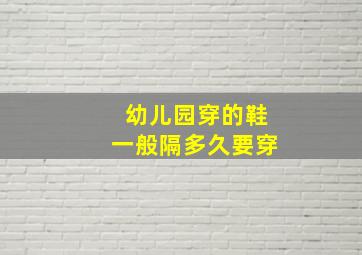 幼儿园穿的鞋一般隔多久要穿