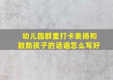 幼儿园群里打卡表扬和鼓励孩子的话语怎么写好