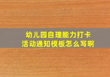 幼儿园自理能力打卡活动通知模板怎么写啊